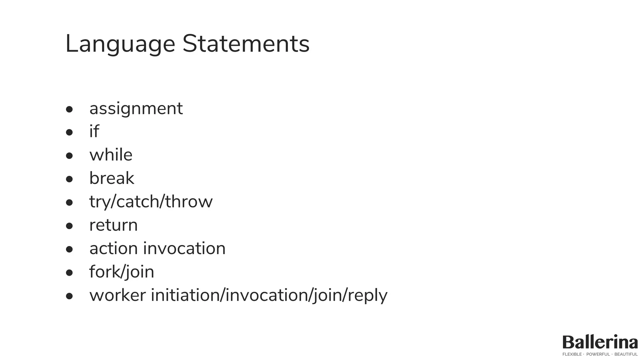 Language Statements
• assignment
• if
• while
• break
• try/catch/throw
• return
• action invocation
• fork/join
• worker initiation/invocation/join/reply
 