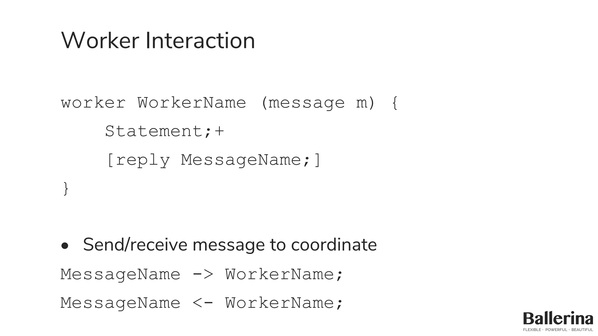 Worker Interaction
worker WorkerName (message m) {
Statement;+
[reply MessageName;]
}
• Send/receive message to coordinate
MessageName -> WorkerName;
MessageName <- WorkerName;
 