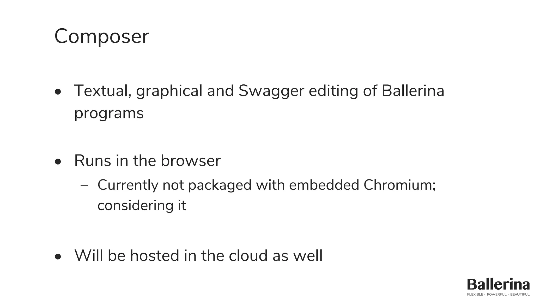 Composer
• Textual, graphical and Swagger editing of Ballerina
programs
• Runs in the browser
– Currently not packaged with embedded Chromium;
considering it
• Will be hosted in the cloud as well
 