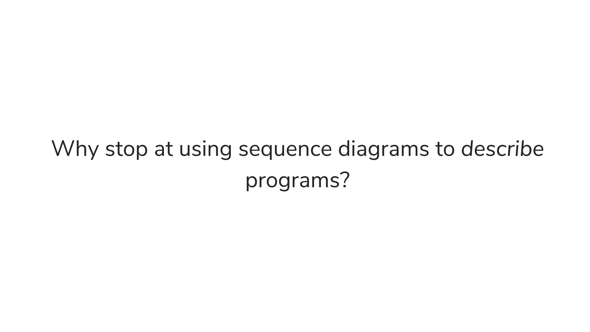 Why stop at using sequence diagrams to describe
programs?
 