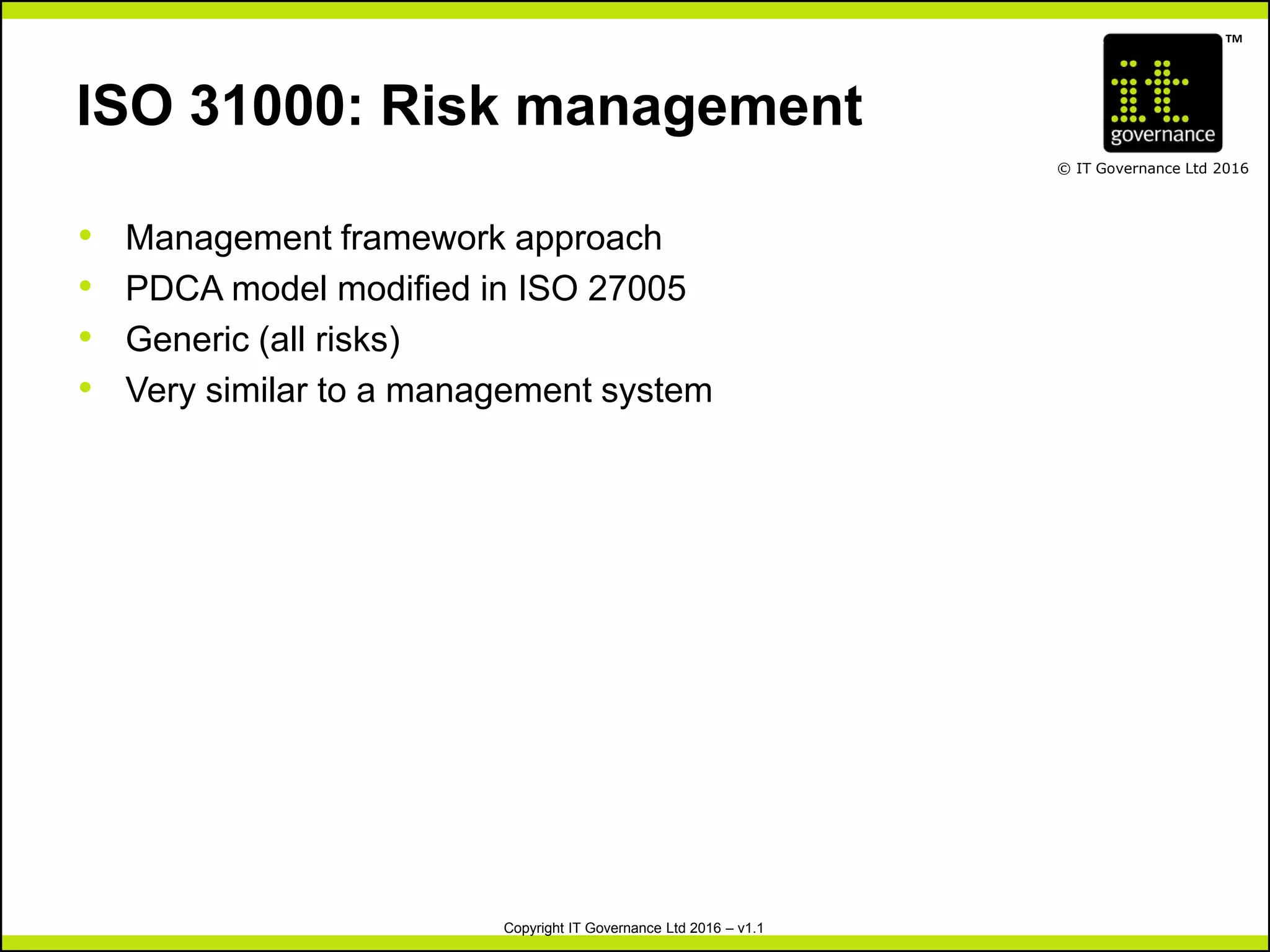 TM
© IT Governance Ltd 2016
Copyright IT Governance Ltd 2016 – v1.1
ISO 31000: Risk management
• Management framework approach
• PDCA model modified in ISO 27005
• Generic (all risks)
• Very similar to a management system
 