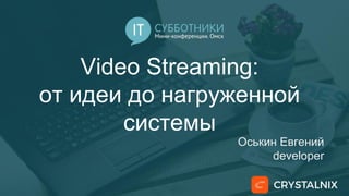 Video Streaming:
от идеи до нагруженной
системы
Оськин Евгений
developer
 