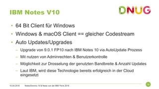 10.04.2018 Notes/Domino 10 & News von der IBM Think 2018
16
IBM Notes V10
• 64 Bit Client für Windows
• Windows & macOS Cl...