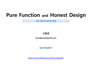 Pure Function and Honest Design
고형호
hyungho.ko@gmail.com
04/10/2017
http://www.slideshare.net/HyungHoKo
순수 함수와 정직한 설계
 