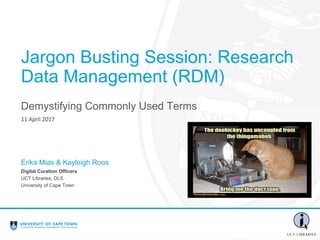 Demystifying Commonly Used Terms
Jargon Busting Session: Research
Data Management (RDM)
Digital Curation Officers
UCT Libraries, DLS
University of Cape Town
Erika Mias & Kayleigh Roos
 