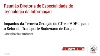 Impactos da Terceira Geração do CT-e e MDF-e para
o Setor de Transporte Rodoviário de Cargas
José Ricardo Fernandes
Reunião Diretoria de Especialidade de
Tecnologia da Informação
12/04/2017
 