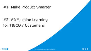 #1. Make Product Smarter
#2. AI/Machine Learning
for TIBCO / Customers
© Copyright 2000-2017 TIBCO Software Inc.
 