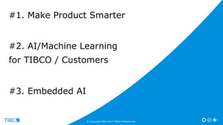 #1. Make Product Smarter
#2. AI/Machine Learning
for TIBCO / Customers
#3. Embedded AI
© Copyright 2000-2017 TIBCO Software Inc.
 