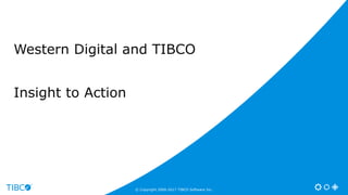 Western Digital and TIBCO
Insight to Action
© Copyright 2000-2017 TIBCO Software Inc.
 