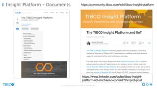 Insight Platform - Documents
© Copyright 2000-2017 TIBCO Software Inc.
https://community.tibco.com/wiki/tibco-­insight-­platform
https://www.linkedin.com/pulse/tibco-­insight-­
platform-­iiot-­michael-­o-­connell?trk=prof-­post
 