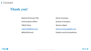 Wrap Up
Thank you!
Michael	
  O’Connell,	
  PhD
Chief	
  Analytics	
  Officer
TIBCO	
  Fellow
moconnell@tibco.com
@MichOConnell
Contact
© Copyright 2000-2017 TIBCO Software Inc.
Ahmer Srivastava
Director	
  of	
  Analytics
Western	
  Digital
ahmer.srivastava@wdc.com
linkedin.com/in/nomadiclens
 