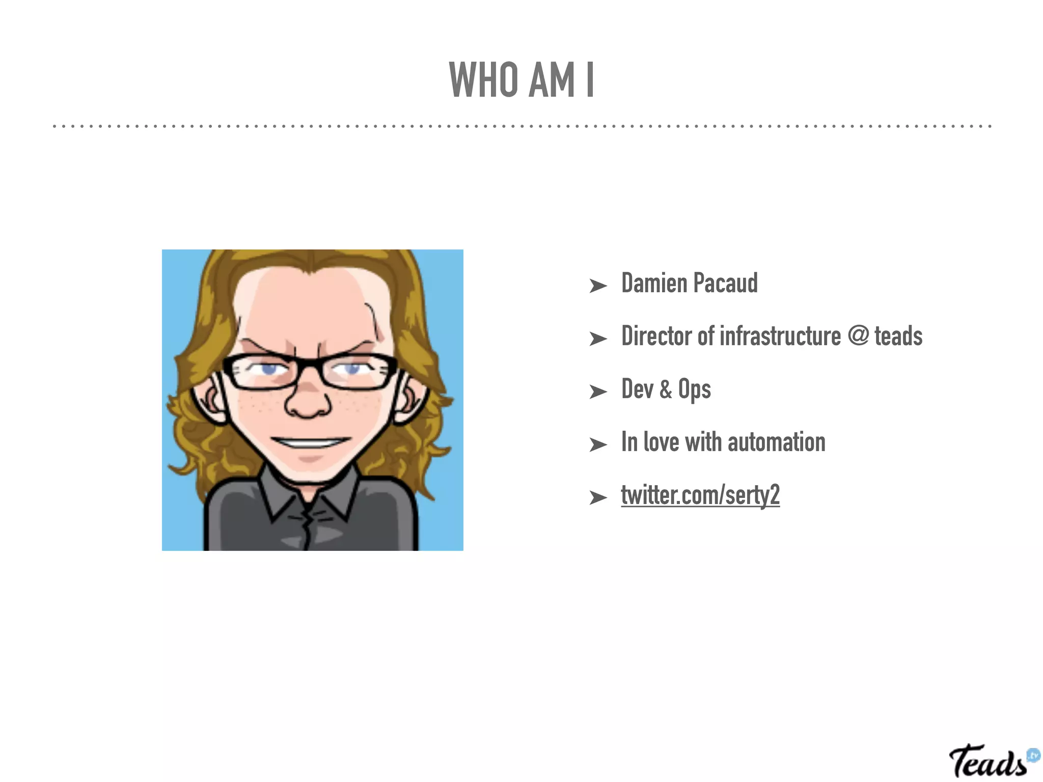 WHO AM I
➤ Damien Pacaud
➤ Director of infrastructure @ teads
➤ Dev & Ops
➤ In love with automation
➤ twitter.com/serty2
 