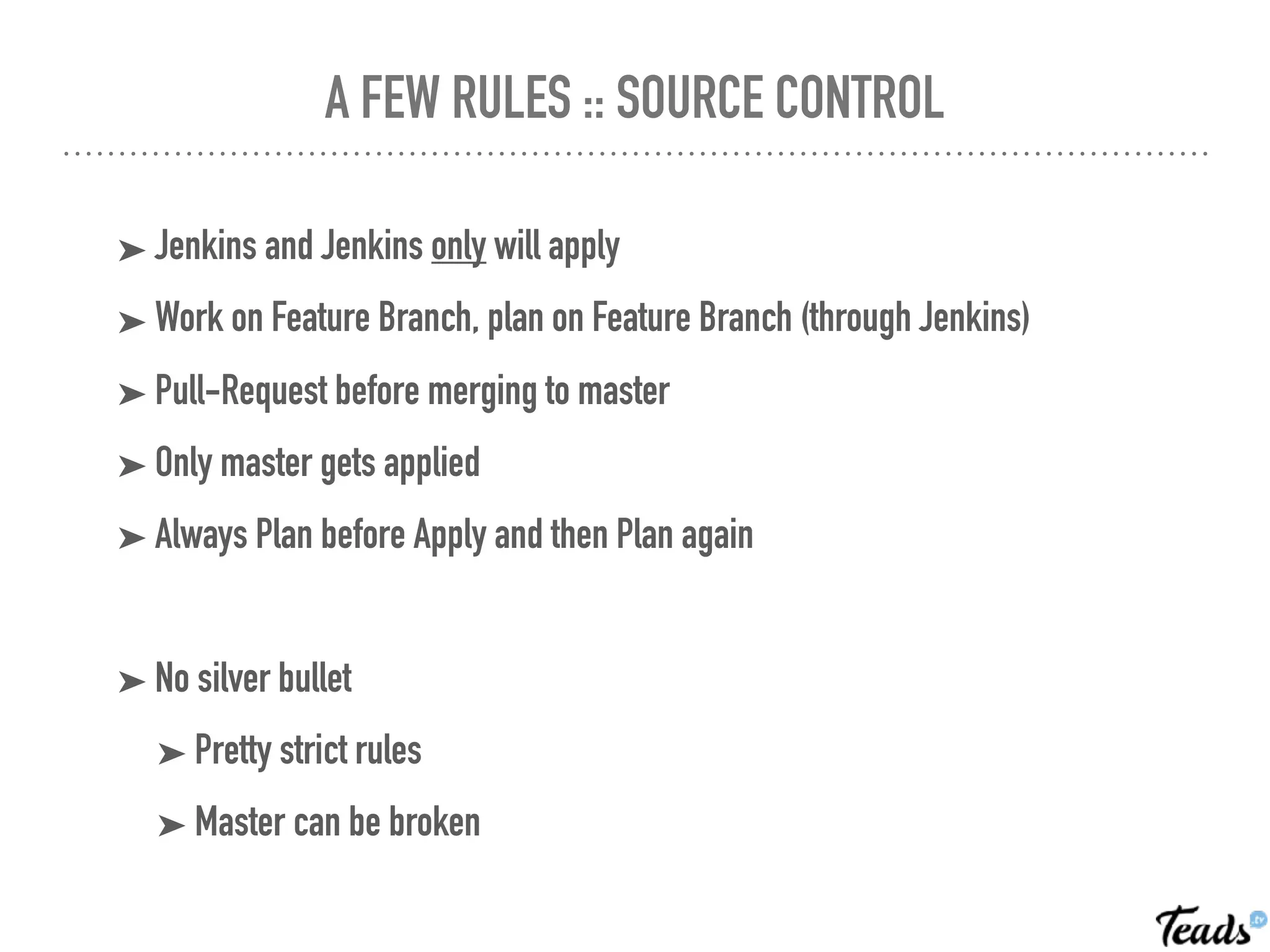 A FEW RULES :: SOURCE CONTROL
➤ Jenkins and Jenkins only will apply
➤ Work on Feature Branch, plan on Feature Branch (through Jenkins)
➤ Pull-Request before merging to master
➤ Only master gets applied
➤ Always Plan before Apply and then Plan again
➤ No silver bullet
➤ Pretty strict rules
➤ Master can be broken
 