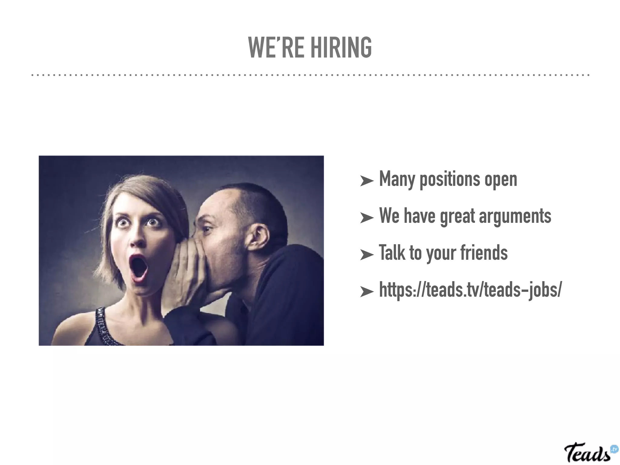 WE’RE HIRING
➤ Many positions open
➤ We have great arguments
➤ Talk to your friends
➤ https://teads.tv/teads-jobs/
 