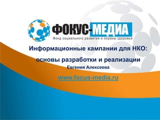 Информационные кампании для НКО:
основы разработки и реализации
Евгения Алексеева
www.focus-media.ru
 