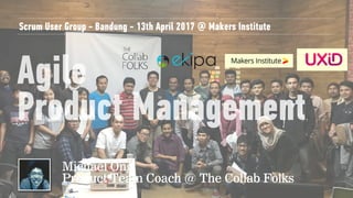 Agile
Product Management
Scrum User Group - Bandung - 13th April 2017 @ Makers Institute
Michael Ong 
Product Team Coach @ The Collab Folks
 