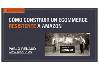 CÓMO CONSTRUIR UN ECOMMERCE
RESISTENTE A AMAZON
PABLO RENAUD
www.renaud.es
 