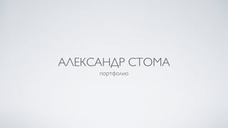 АЛЕКСАНДР СТОМА
портфолио
 