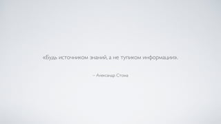 – Александр Стома
«Будь источником знаний, а не тупиком информации».
 