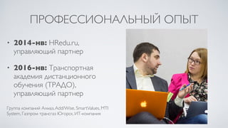 ПРОФЕССИОНАЛЬНЫЙ ОПЫТ
• 2014-нв: HRedu.ru,
управляющий партнер
• 2016-нв: Транспортная
академия дистанционного
обучения (ТРАДО),
управляющий партнер
Группа компаний Алмаз,Add/Wise, SmartValues, MTI
System, Газпром трансгаз Югорск, ИТ-компания
 