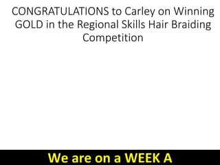 CONGRATULATIONS to Carley on Winning
GOLD in the Regional Skills Hair Braiding
Competition
We are on a WEEK A
 