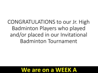 CONGRATULATIONS to our Jr. High
Badminton Players who played
and/or placed in our Invitational
Badminton Tournament
We are on a WEEK A
 