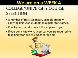 COLLEGE/UNIVERSITY COURSE
SELECTION
• A number of post-secondary schools are now
allowing first year students to register for classes.
• Check your portal to see if this applies to you
• If you don’t know what courses you are required to
take first year, see Ms Wegner for help
We are on a WEEK A
 