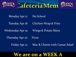 Monday Apr 17 No School
Tuesday Apr 18 Chicken Wrap & Fries
Wednesday Apr 19 Wings & Potato Skins
Thursday Apr 20 Pizza
Friday Apr 21 Mac & Cheese with Caesar Salad
We are on a WEEK A
 