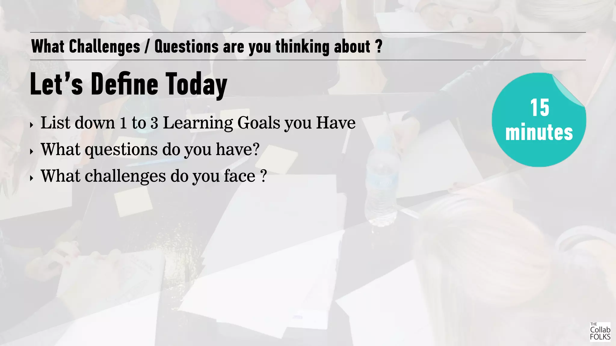 What Challenges / Questions are you thinking about ?
Let’s Deﬁne Today
‣ List down 1 to 3 Learning Goals you Have
‣ What questions do you have?
‣ What challenges do you face ?
15
minutes
 
