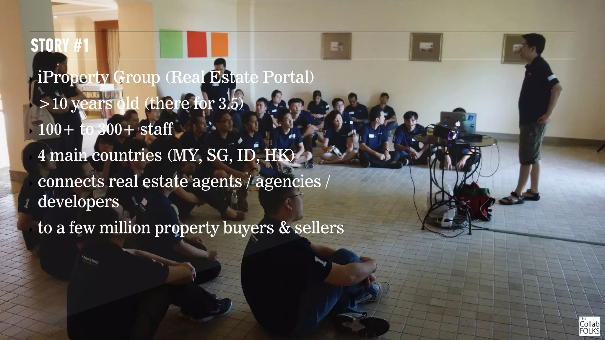 STORY #1
‣ iProperty Group (Real Estate Portal)
‣ >10 years old (there for 3.5)
‣ 100+ to 300+ staff
‣ 4 main countries (MY, SG, ID, HK)
‣ connects real estate agents / agencies /
developers
‣ to a few million property buyers & sellers
 
