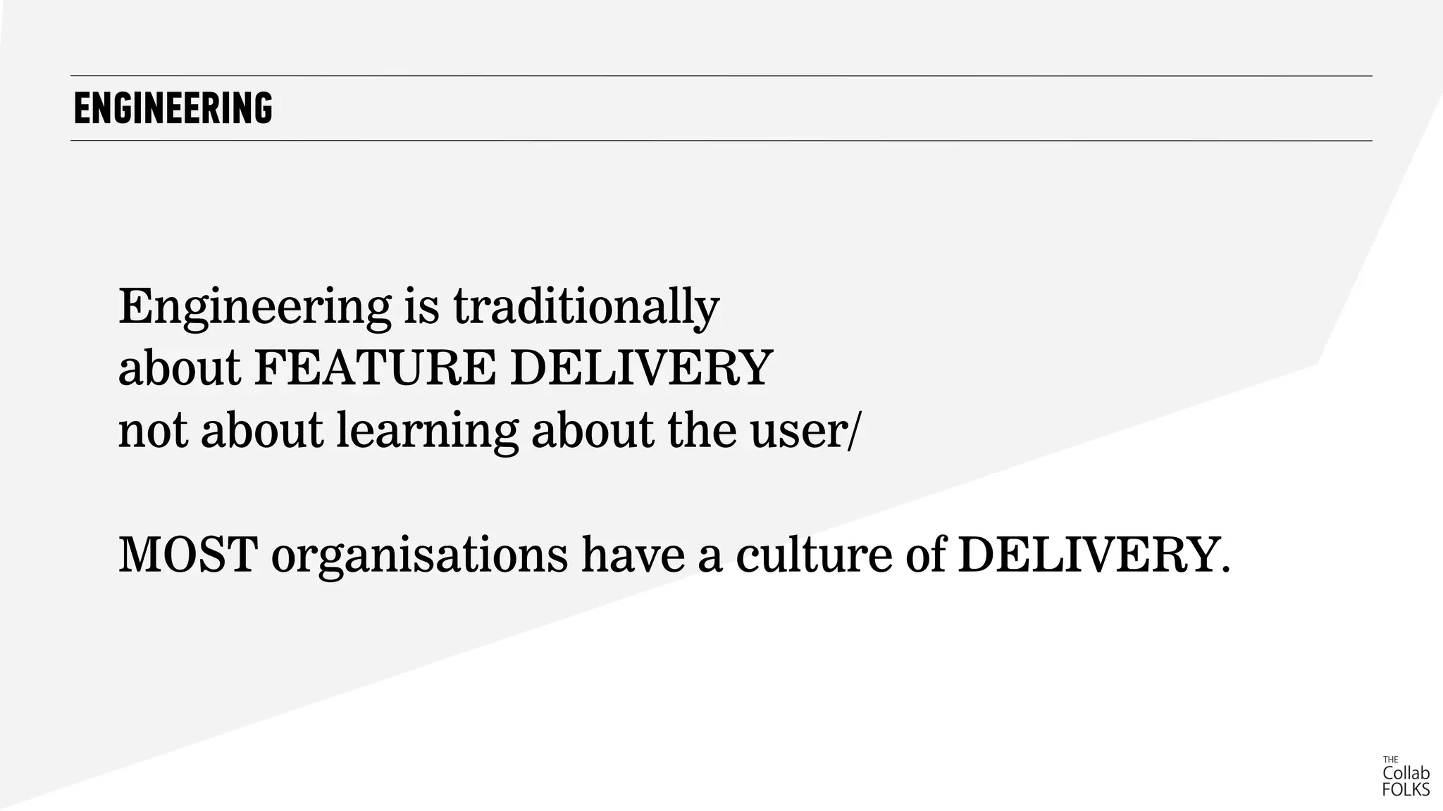 ENGINEERING
Engineering is traditionally
about FEATURE DELIVERY
not about learning about the user/
MOST organisations have a culture of DELIVERY.
 