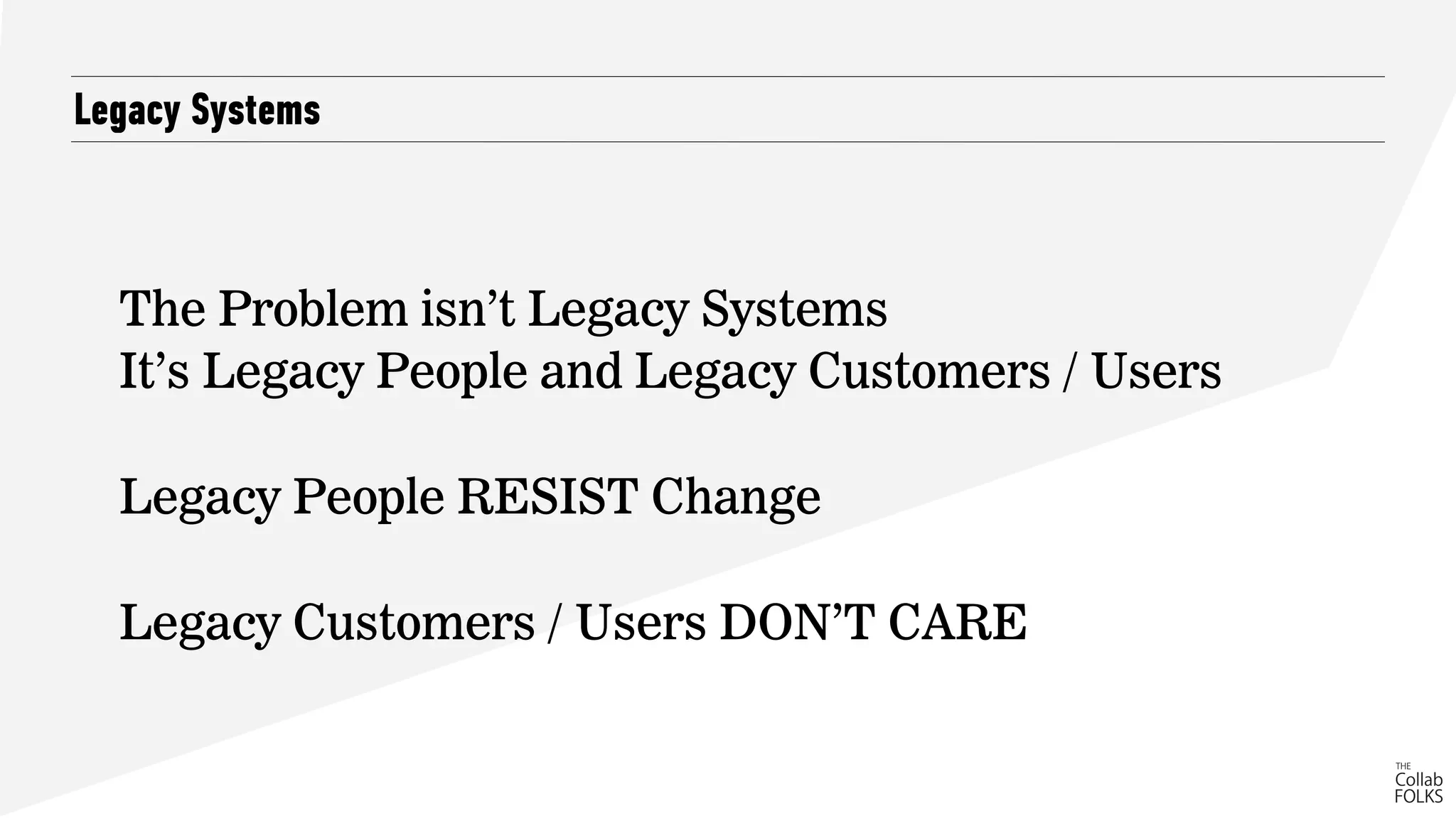 Legacy Systems
The Problem isn’t Legacy Systems
It’s Legacy People and Legacy Customers / Users
Legacy People RESIST Change
Legacy Customers / Users DON’T CARE
 