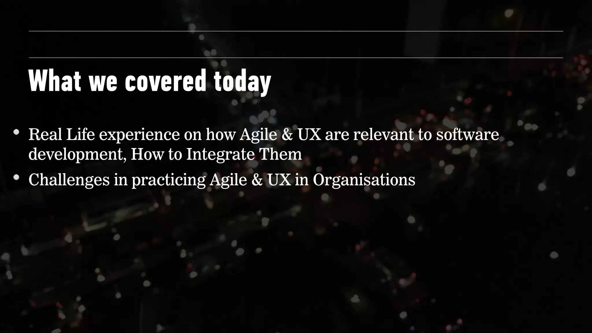 What we covered today
Real Life experience on how Agile & UX are relevant to software
development, How to Integrate Them
Challenges in practicing Agile & UX in Organisations
 