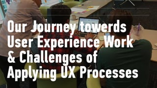 Our Journey towards
User Experience Work 
& Challenges of
Applying UX Processes
 