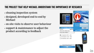 THE PROJECT THAT HELP MICHAEL UNDERSTAND THE IMPORTANCE OF RESEARCH
‣ cleaning inspection system
‣ designed, developed end-to-end by
Michael
‣ on-site visits to observe user behaviour
‣ support & maintenance to adjust the
product according to feedback
 