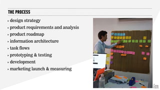 ‣ design strategy
‣ product requirements and analysis
‣ product roadmap
‣ information architecture
‣ task flows
‣ prototyping & testing
‣ development
‣ marketing launch & measuring
THE PROCESS
 