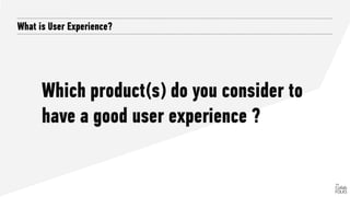 Which product(s) do you consider to
have a good user experience ?
What is User Experience?
 
