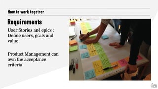 How to work together
User Stories and epics :
Define users, goals and
value
Product Management can
own the acceptance
criteria
Requirements
 