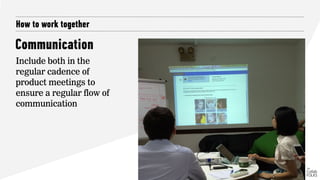 Communication
How to work together
Include both in the
regular cadence of
product meetings to
ensure a regular flow of
communication
 