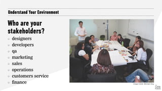 Who are your
stakeholders?
Understand Your Environment
designers
developers
qa
marketing
sales
operations
customers service
finance Image Credit: Michael Ong
 