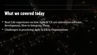 What we covered today
Real Life experience on how Agile & UX are relevant to software
development, How to Integrate Them
Challenges in practicing Agile & UX in Organisations
 