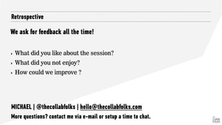 Retrospective
We ask for feedback all the time!
‣ What did you like about the session?
‣ What did you not enjoy?
‣ How could we improve ?
MICHAEL | @thecollabfolks | hello@thecollabfolks.com
More questions? contact me via e-mail or setup a time to chat.
 