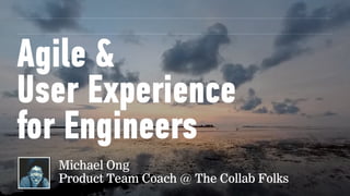 Agile &  
User Experience
for Engineers
Michael Ong 
Product Team Coach @ The Collab Folks
 
