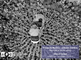 Projecte MyGov - Citizen Centric
Big Data al sector públic
Miquel Estapé
Subdirector – Estratègia i Innovació
 