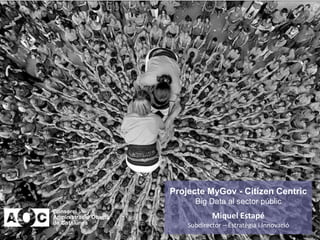 Projecte MyGov - Citizen Centric
Big Data al sector públic
Miquel Estapé
Subdirector – Estratègia i Innovació
 