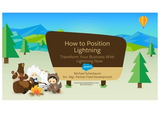 How to Position
Lightning
Transform Your Business With
Lightning Now
mscherbaum@salesforce.com
@mscherbaum
​Michael Scherbaum
​Snr. Mgr. Partner Field Development
 