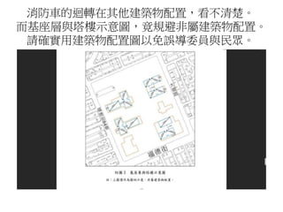 消防車的迴轉在其他建築物配置，看不清楚。
而基座層與塔樓示意圖，竟規避非屬建築物配置。
請確實用建築物配置圖以免誤導委員與民眾。
 