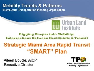 Mobility Trends & Patterns
Miami-Dade Transportation Planning Organization
Digging Deeper into Mobility:
Intersections Between Real Estate & Transit
Strategic Miami Area Rapid Transit
“SMART” Plan
 