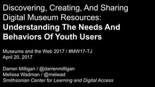 Discovering, Creating, And Sharing
Digital Museum Resources:
Understanding The Needs And
Behaviors Of Youth Users
Museums and the Web 2017 / #MW17-TJ
April 20, 2017
Darren Milligan / @darrenmilligan
Melissa Wadman / @melwad
Smithsonian Center for Learning and Digital Access
 