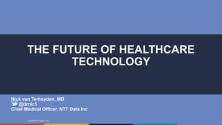 © 2016 NTT DATA, Inc.
THE FUTURE OF HEALTHCARE
TECHNOLOGY
Nick van Terheyden, MD
@drnic1
Chief Medical Officer, NTT Data Inc
 